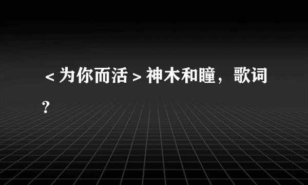 ＜为你而活＞神木和瞳，歌词？