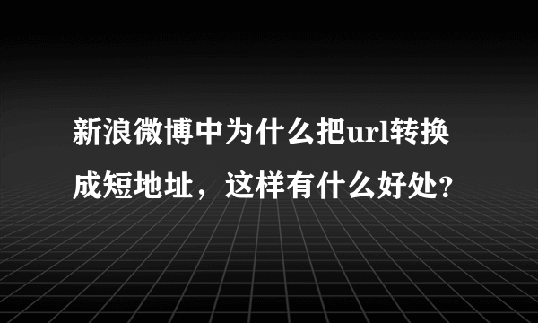 新浪微博中为什么把url转换成短地址，这样有什么好处？