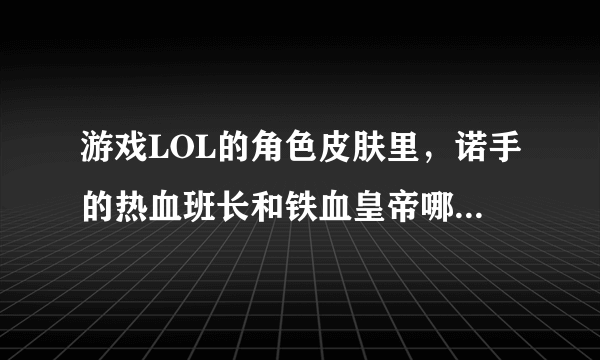 游戏LOL的角色皮肤里，诺手的热血班长和铁血皇帝哪个更好？