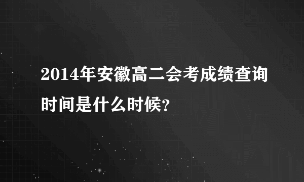 2014年安徽高二会考成绩查询时间是什么时候？