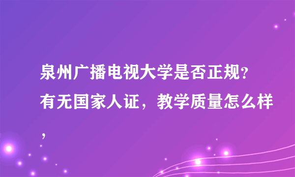 泉州广播电视大学是否正规？有无国家人证，教学质量怎么样，