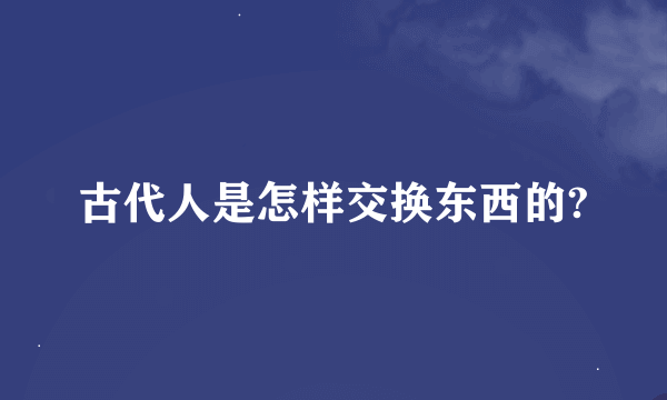 古代人是怎样交换东西的?