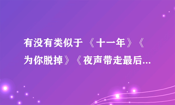 有没有类似于 《十一年》《为你脱掉》《夜声带走最后一个我》之类的歌