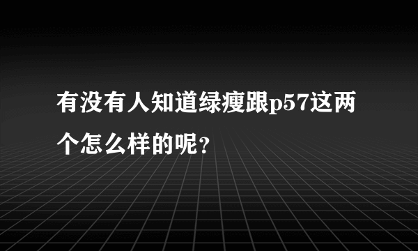 有没有人知道绿瘦跟p57这两个怎么样的呢？