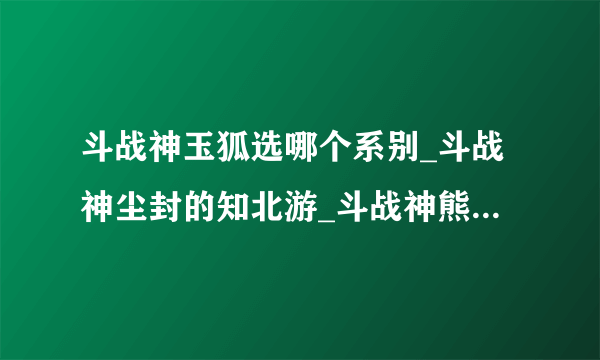 斗战神玉狐选哪个系别_斗战神尘封的知北游_斗战神熊狐加点视频