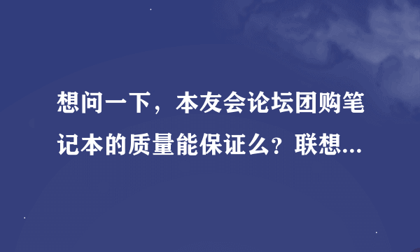 想问一下，本友会论坛团购笔记本的质量能保证么？联想官方旗舰店的笔记本质量能保证么？