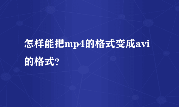 怎样能把mp4的格式变成avi的格式？