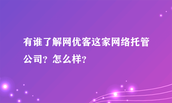 有谁了解网优客这家网络托管公司？怎么样？