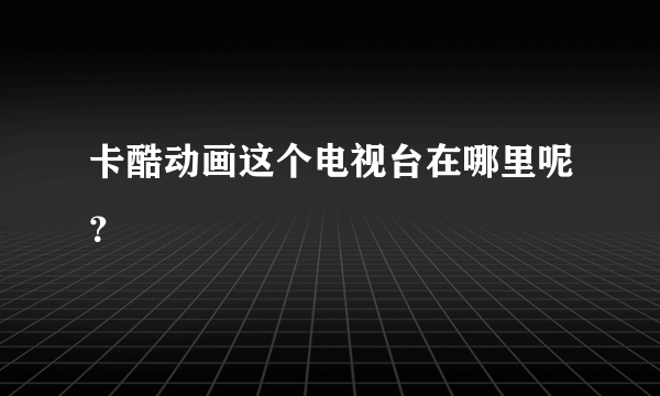 卡酷动画这个电视台在哪里呢？