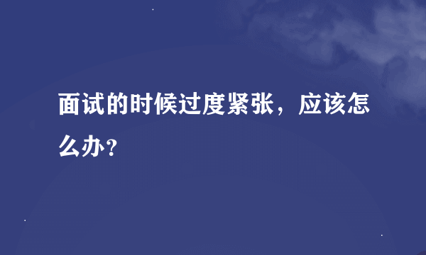 面试的时候过度紧张，应该怎么办？