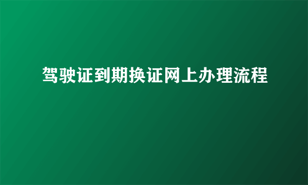 驾驶证到期换证网上办理流程