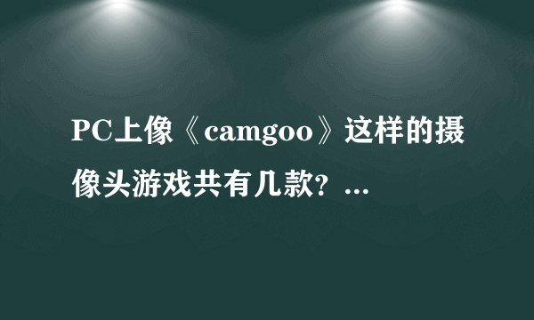 PC上像《camgoo》这样的摄像头游戏共有几款？拜托各位了 3Q