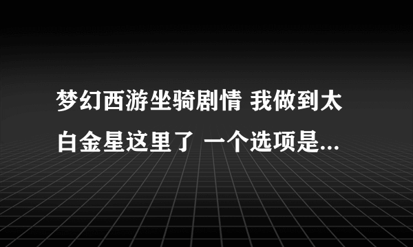 梦幻西游坐骑剧情 我做到太白金星这里了 一个选项是获得公共坐骑 一个选项是继续任务 寻找马儿 我该选哪个