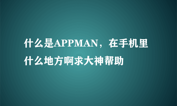 什么是APPMAN，在手机里什么地方啊求大神帮助