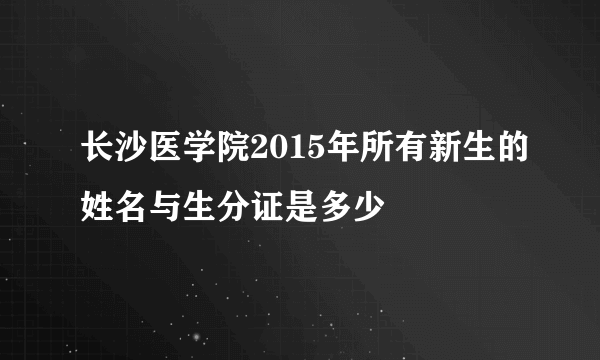 长沙医学院2015年所有新生的姓名与生分证是多少