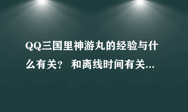 QQ三国里神游丸的经验与什么有关？ 和离线时间有关么？还是和你的等级有关