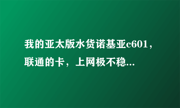 我的亚太版水货诺基亚c601，联通的卡，上网极不稳定，有时信号非常强，网络就是登不上，有时又能登上