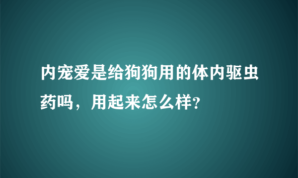 内宠爱是给狗狗用的体内驱虫药吗，用起来怎么样？