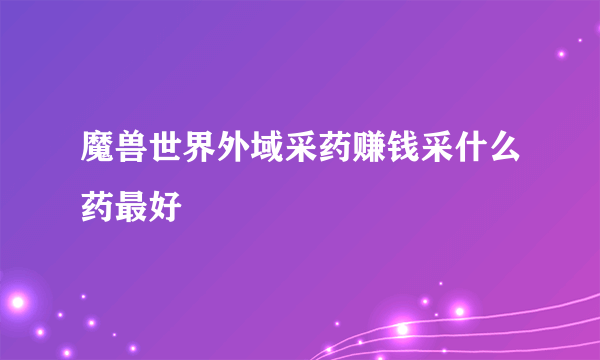 魔兽世界外域采药赚钱采什么药最好