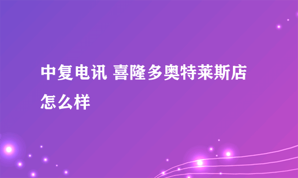 中复电讯 喜隆多奥特莱斯店怎么样