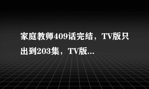 家庭教师409话完结，TV版只出到203集，TV版还会继续出下去吗？