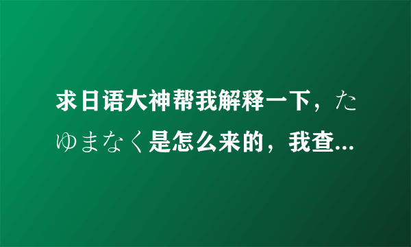 求日语大神帮我解释一下，たゆまなく是怎么来的，我查字典只查到たゆまず