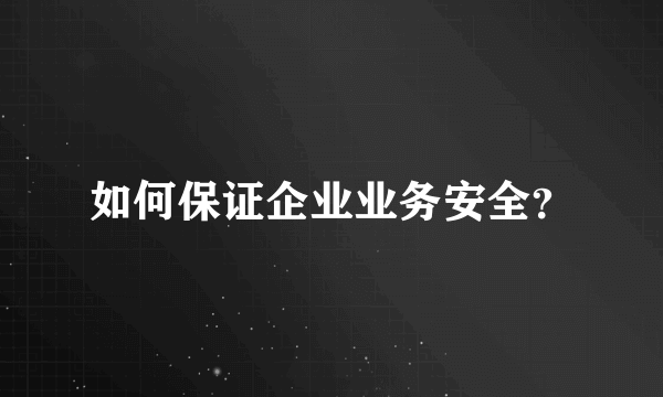 如何保证企业业务安全？