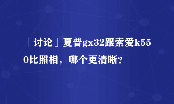 「讨论」夏普gx32跟索爱k550比照相，哪个更清晰？