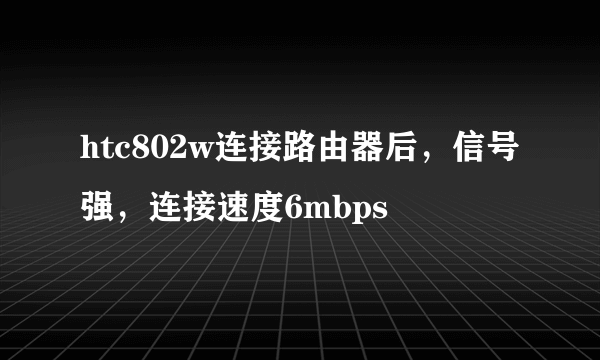 htc802w连接路由器后，信号强，连接速度6mbps