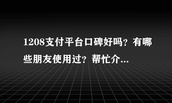 1208支付平台口碑好吗？有哪些朋友使用过？帮忙介绍一下，谢谢了！