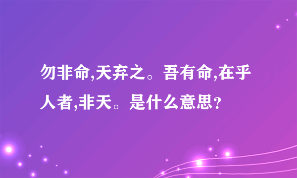 勿非命,天弃之。吾有命,在乎人者,非天。是什么意思？