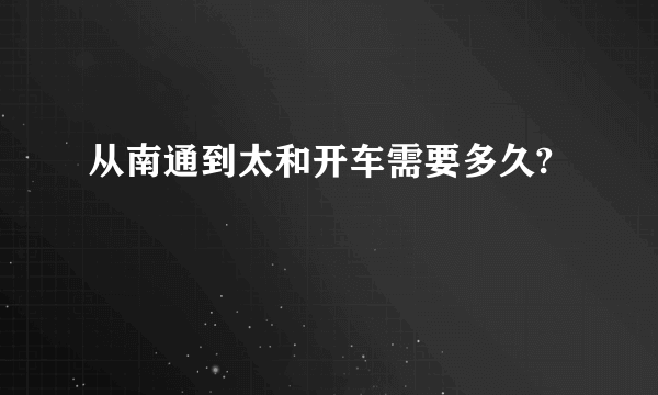 从南通到太和开车需要多久?