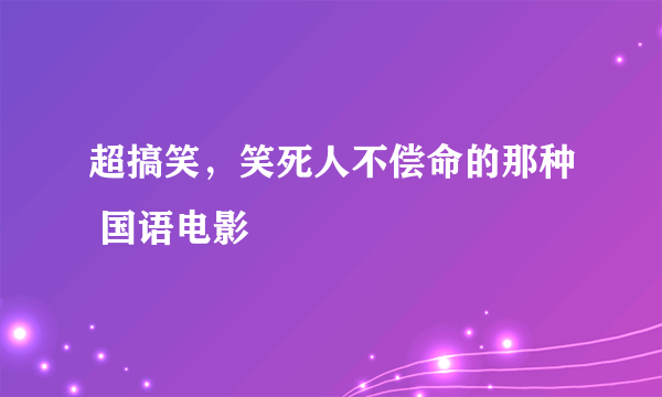 超搞笑，笑死人不偿命的那种 国语电影