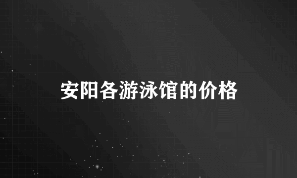 安阳各游泳馆的价格