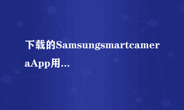 下载的SamsungsmartcameraApp用不了怎么办