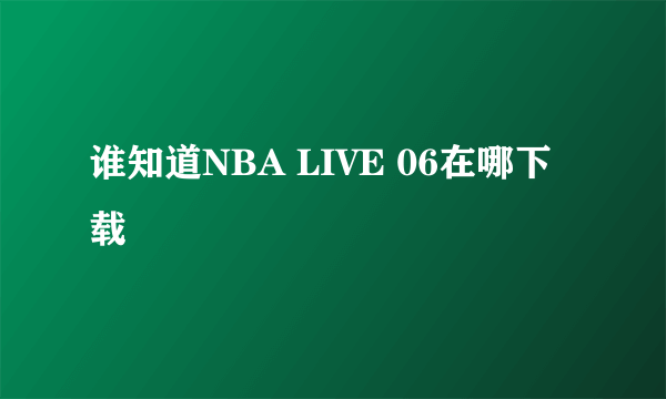 谁知道NBA LIVE 06在哪下载