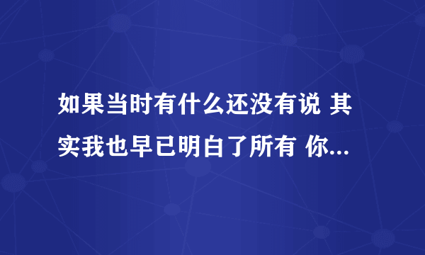 如果当时有什么还没有说 其实我也早已明白了所有 你错过的永远美丽而执著 总算我们也狠狠爱过 是什么歌