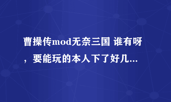 曹操传mod无奈三国 谁有呀，要能玩的本人下了好几个都不能玩，有的话在加分