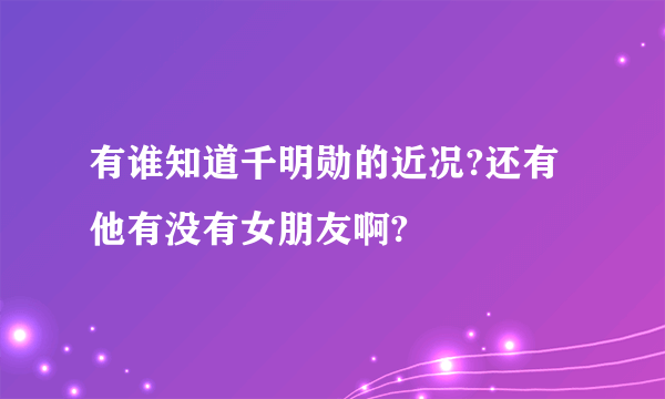 有谁知道千明勋的近况?还有他有没有女朋友啊?