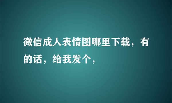 微信成人表情图哪里下载，有的话，给我发个，