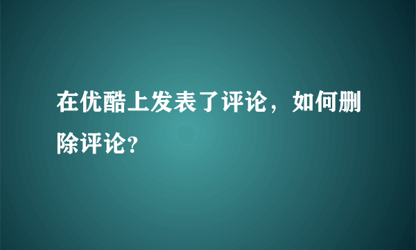 在优酷上发表了评论，如何删除评论？