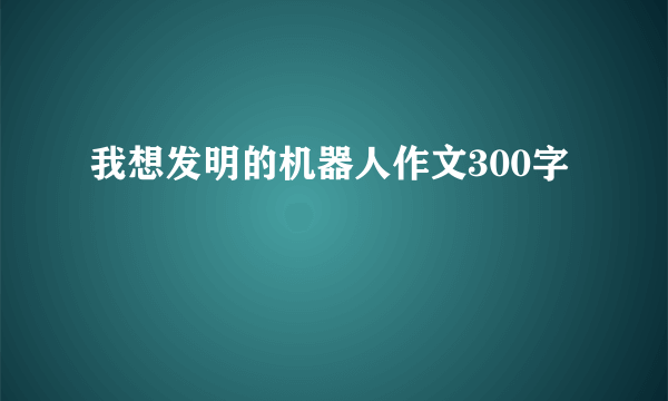 我想发明的机器人作文300字