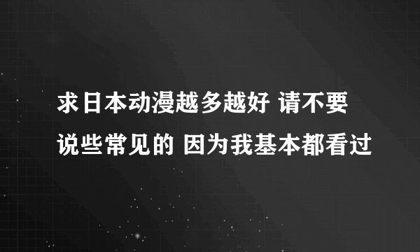 求日本动漫越多越好 请不要说些常见的 因为我基本都看过