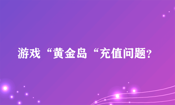 游戏“黄金岛“充值问题？