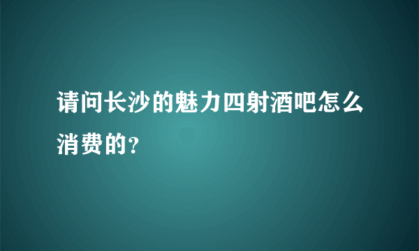 请问长沙的魅力四射酒吧怎么消费的？