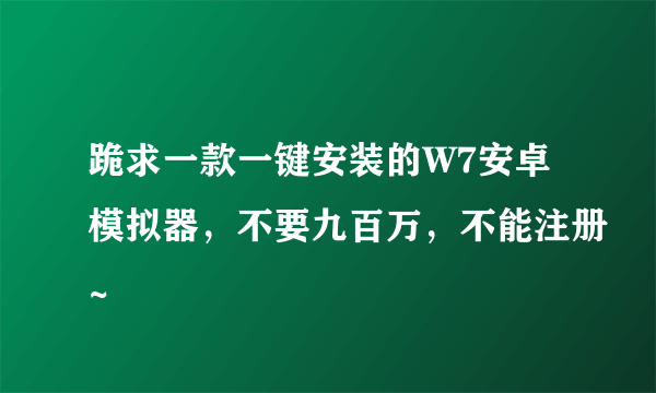 跪求一款一键安装的W7安卓模拟器，不要九百万，不能注册~