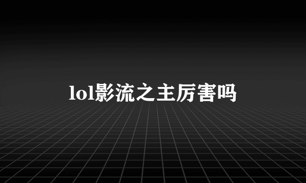 lol影流之主厉害吗