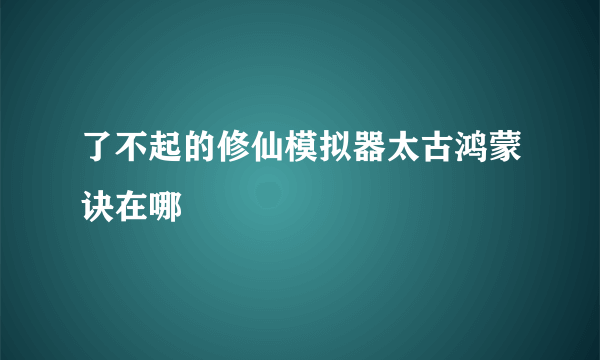 了不起的修仙模拟器太古鸿蒙诀在哪