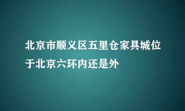 北京市顺义区五里仓家具城位于北京六环内还是外