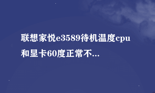 联想家悦e3589待机温度cpu和显卡60度正常不，只是qq